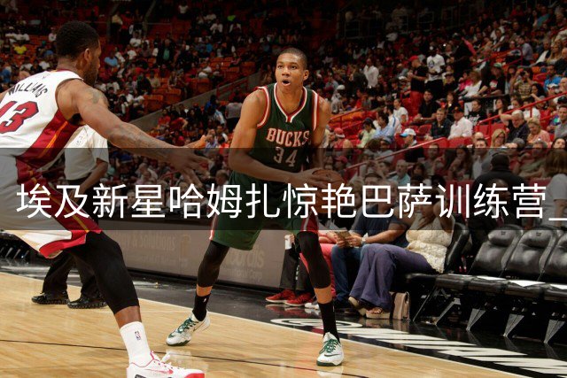 埃及新星哈姆扎惊艳巴萨训练营 两粒进球叩响一线队大门